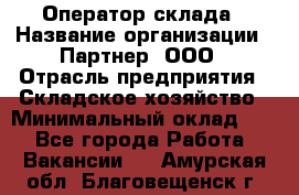 Оператор склада › Название организации ­ Партнер, ООО › Отрасль предприятия ­ Складское хозяйство › Минимальный оклад ­ 1 - Все города Работа » Вакансии   . Амурская обл.,Благовещенск г.